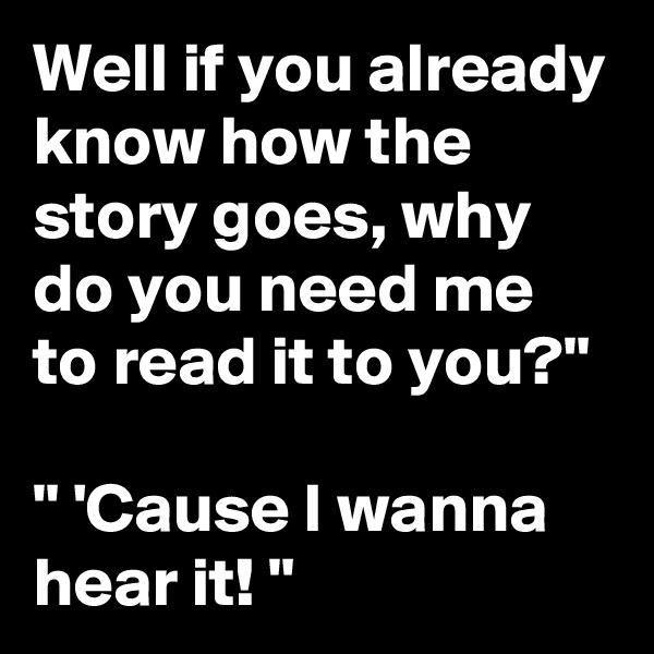 Well if you already know how the story goes, why do you need me to read it to you?"

" 'Cause I wanna hear it! "