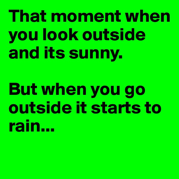 That moment when you look outside and its sunny. 

But when you go outside it starts to rain...
