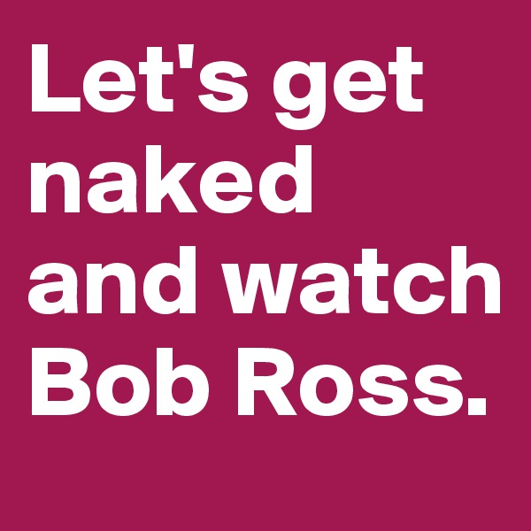 Let's get naked and watch Bob Ross.
