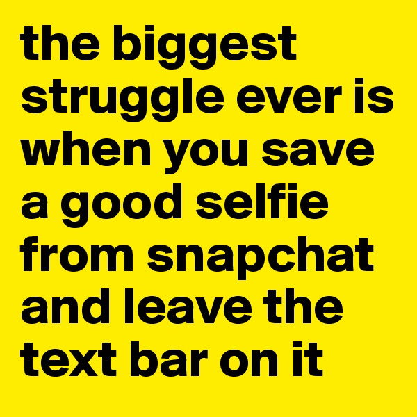 the biggest struggle ever is when you save a good selfie from snapchat and leave the text bar on it 