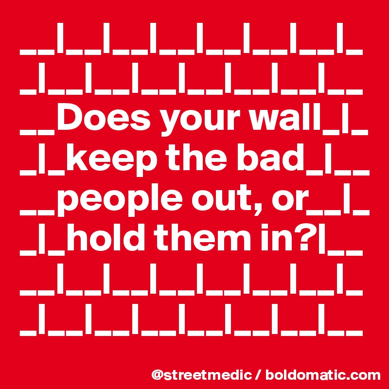 __|__|__|__|__|__|__|_
_|__|__|__|__|__|__|__ __Does your wall_|_  _|_keep the bad_|__
__people out, or__|_
_|_hold them in?|__
__|__|__|__|__|__|__|_
_|__|__|__|__|__|__|__