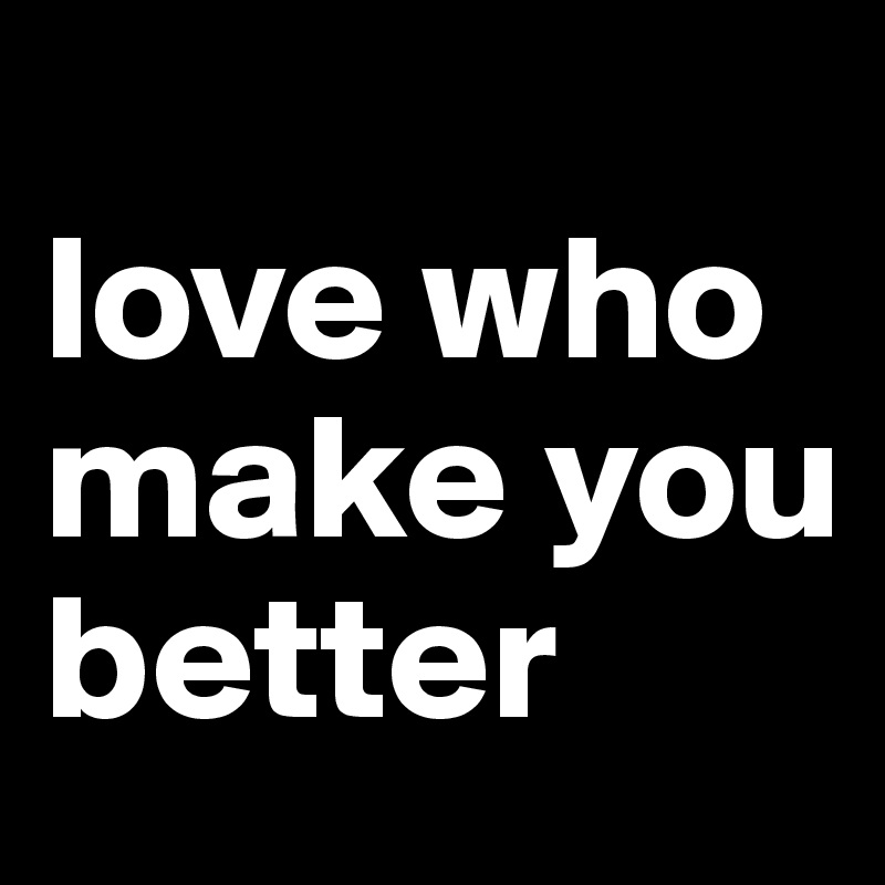 
love who make you better 