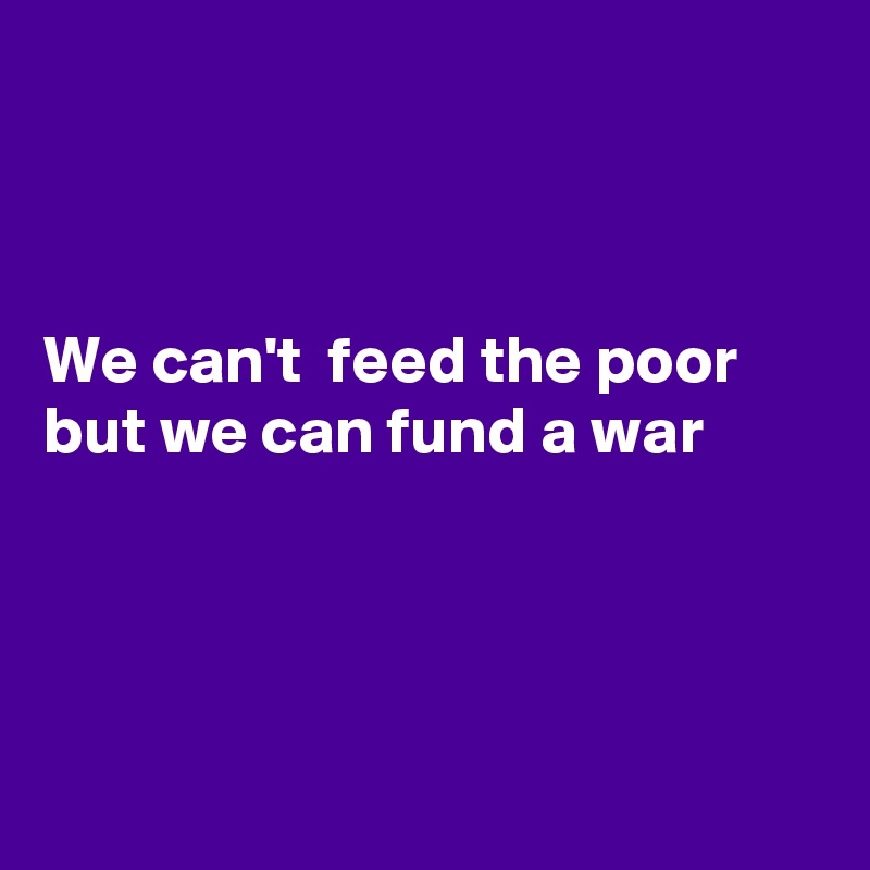 



We can't  feed the poor but we can fund a war




