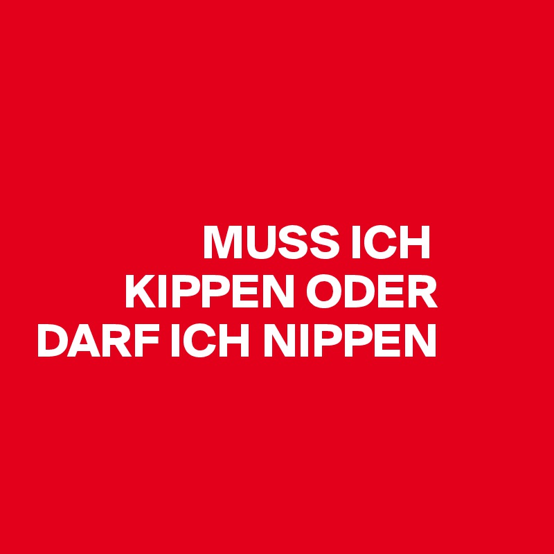



                  MUSS ICH 
          KIPPEN ODER  
 DARF ICH NIPPEN


