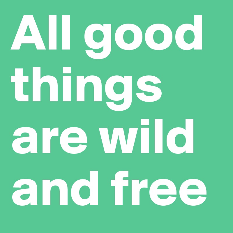 All good things are wild and free