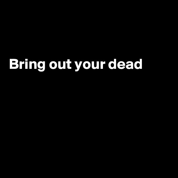 


Bring out your dead 






