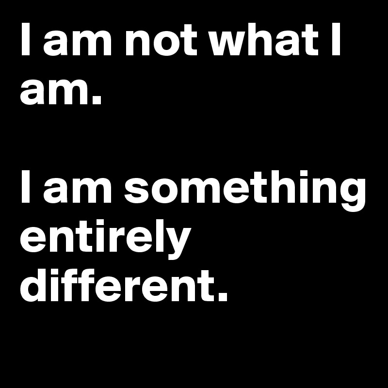 I am not what I am. 

I am something entirely different.
