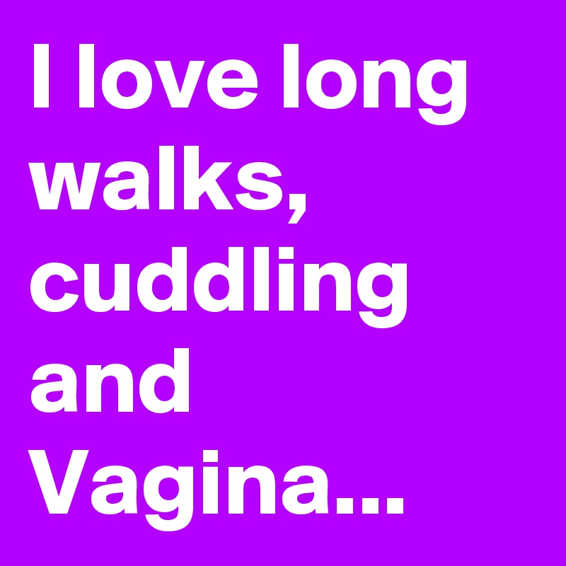 I love long walks, cuddling and Vagina...