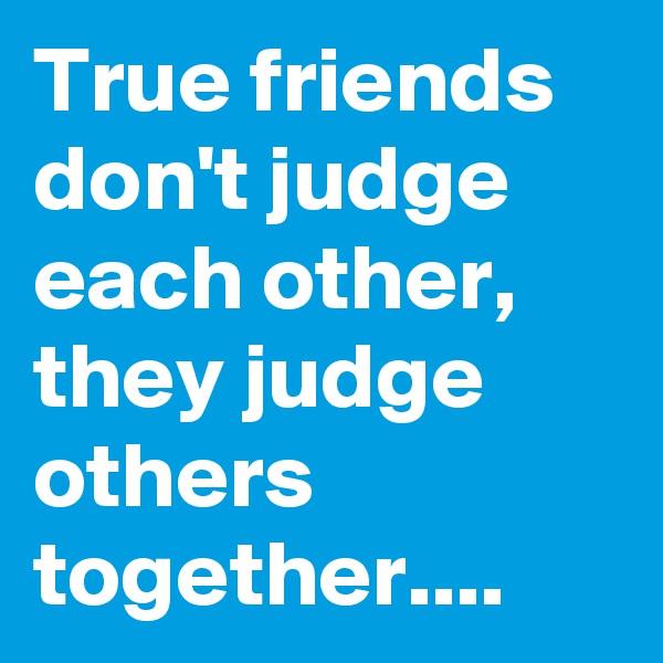 True friends don't judge each other, they judge others together....