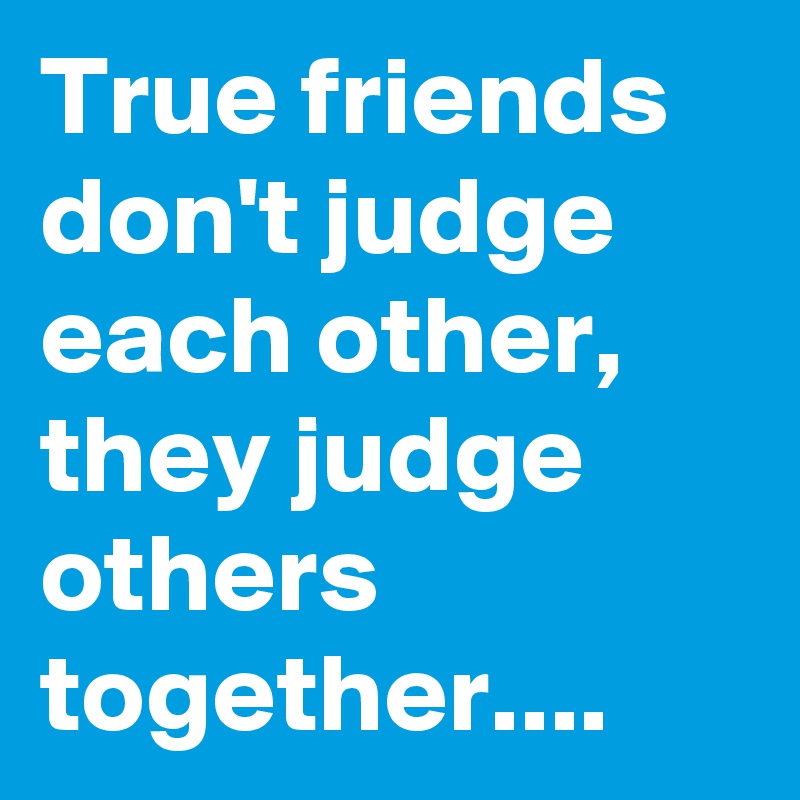 True friends don't judge each other, they judge others together....