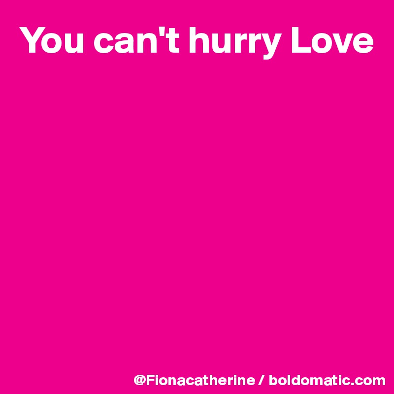You can't hurry Love







