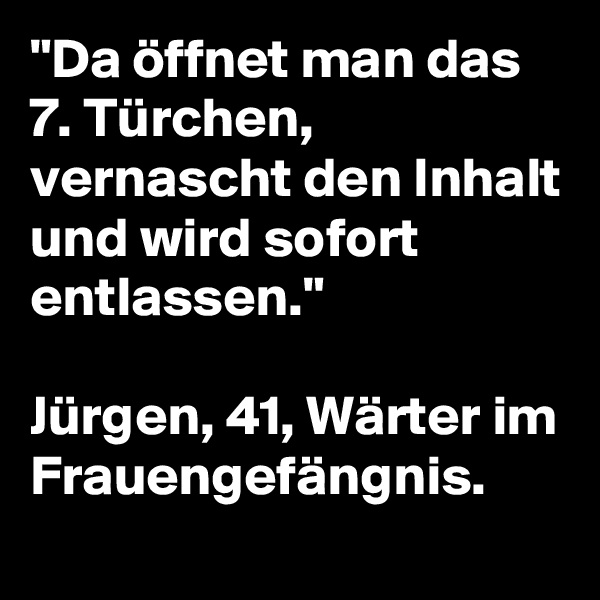 "Da öffnet man das 7. Türchen, vernascht den Inhalt und wird sofort entlassen."

Jürgen, 41, Wärter im Frauengefängnis. 