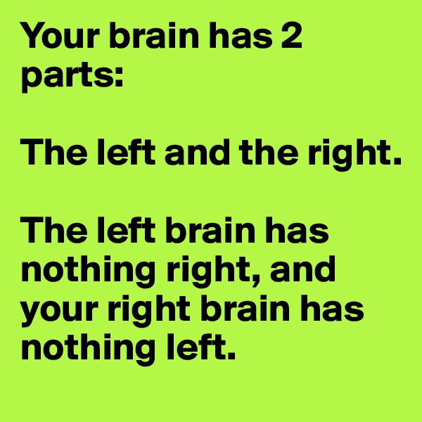 Your brain has 2 parts:

The left and the right.

The left brain has nothing right, and your right brain has nothing left.