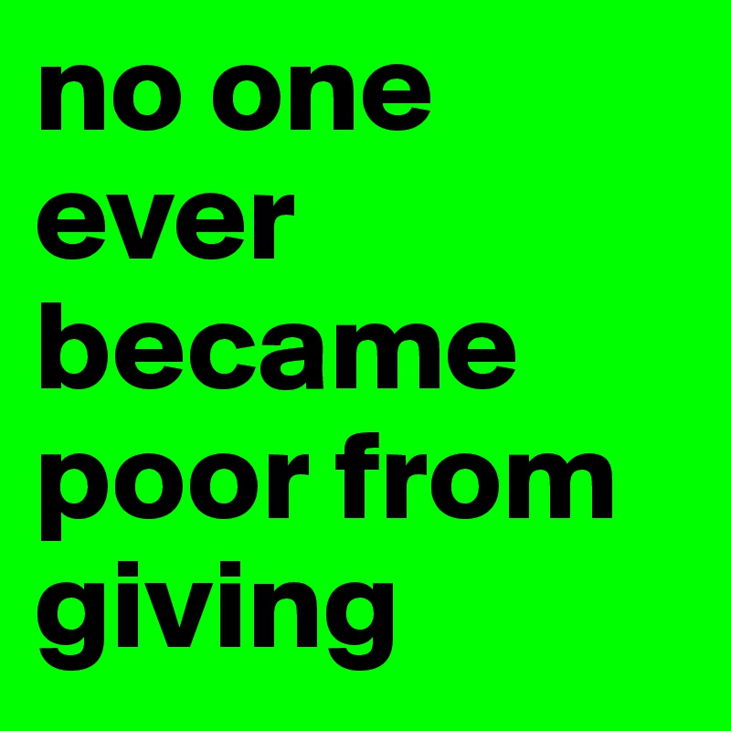 no one ever became poor from giving