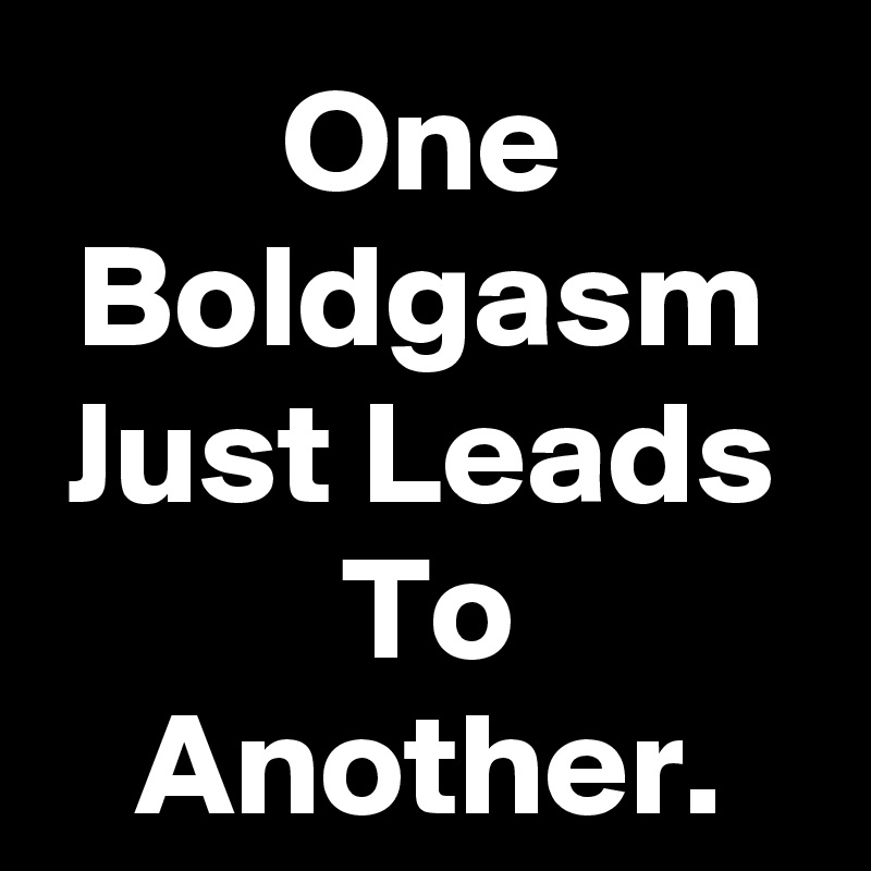 One Boldgasm Just Leads To Another.