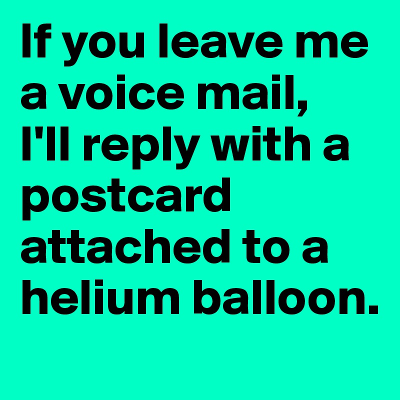 If you leave me a voice mail, 
I'll reply with a postcard attached to a helium balloon.