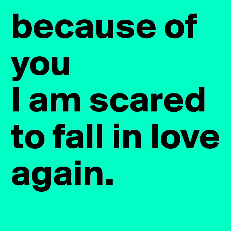 because of you 
I am scared to fall in love 
again.