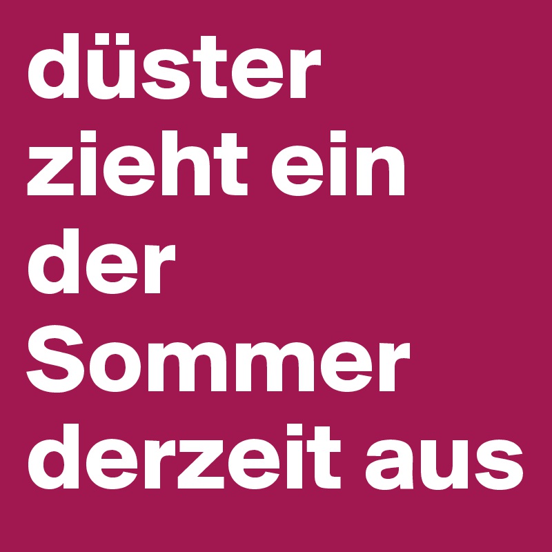 düster zieht ein
der Sommer derzeit aus