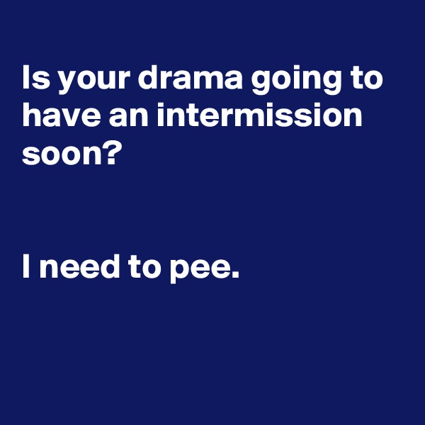 
Is your drama going to have an intermission soon?


I need to pee.


