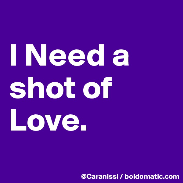 
I Need a shot of Love. 
