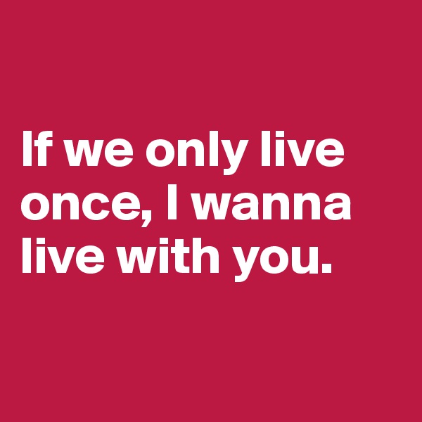 

If we only live once, I wanna live with you.

