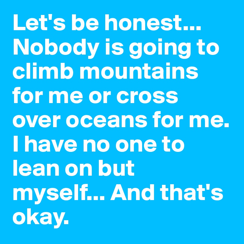 Let's be honest... Nobody is going to climb mountains for me or cross over oceans for me. I have no one to lean on but myself... And that's okay.