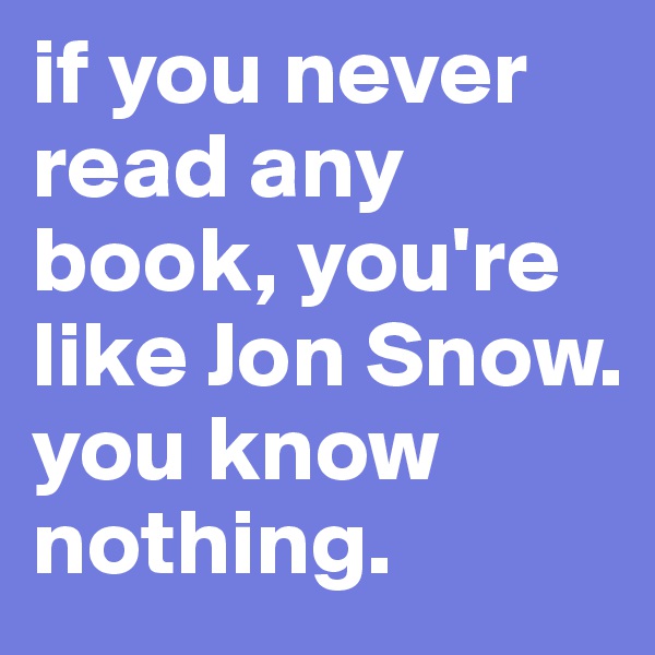 if you never read any book, you're like Jon Snow. you know nothing.