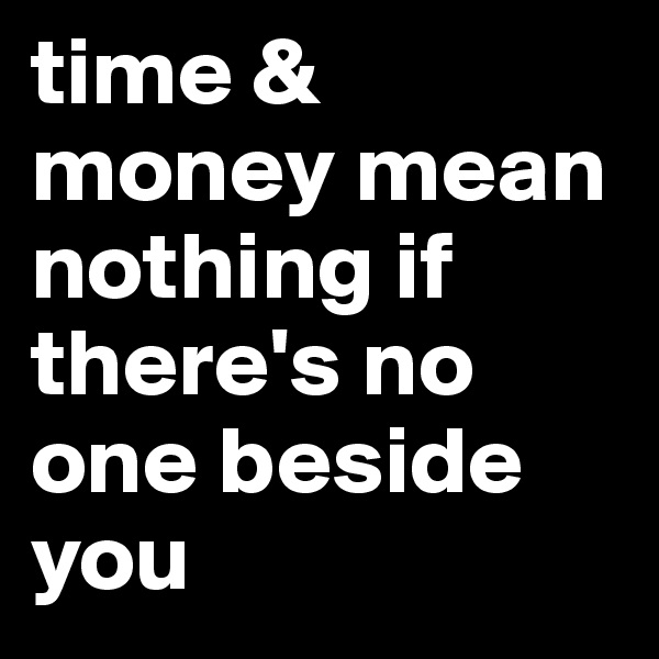 time & money mean nothing if there's no one beside you