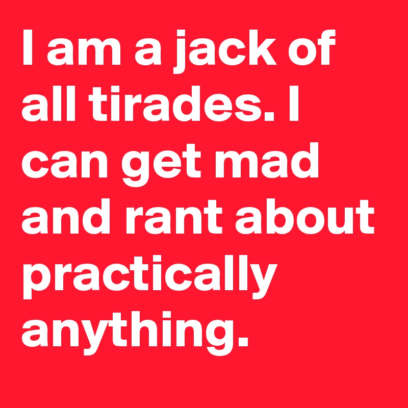 I am a jack of all tirades. I can get mad and rant about practically anything.