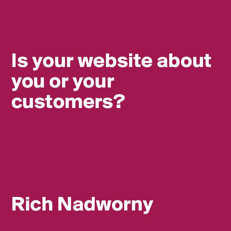 

Is your website about you or your 
customers?




Rich Nadworny 