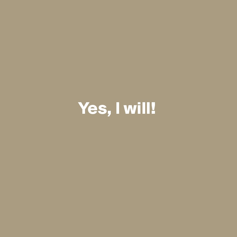 




                   Yes, I will!





