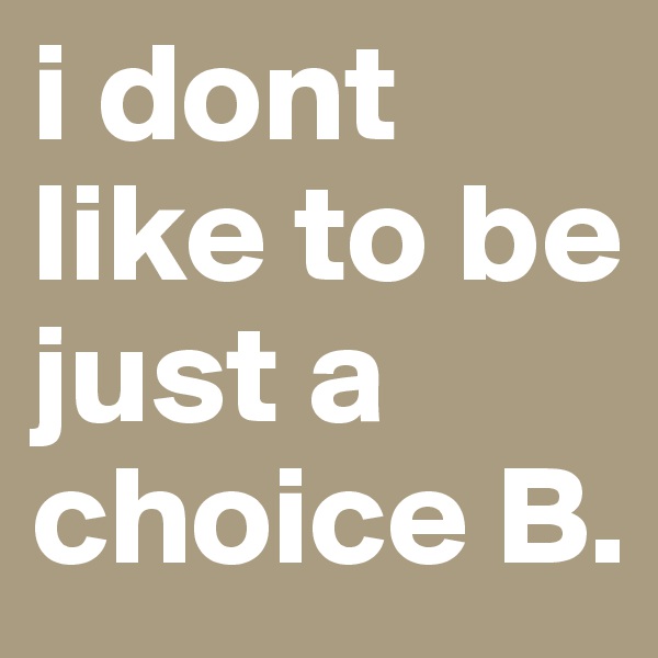i dont like to be just a choice B. 