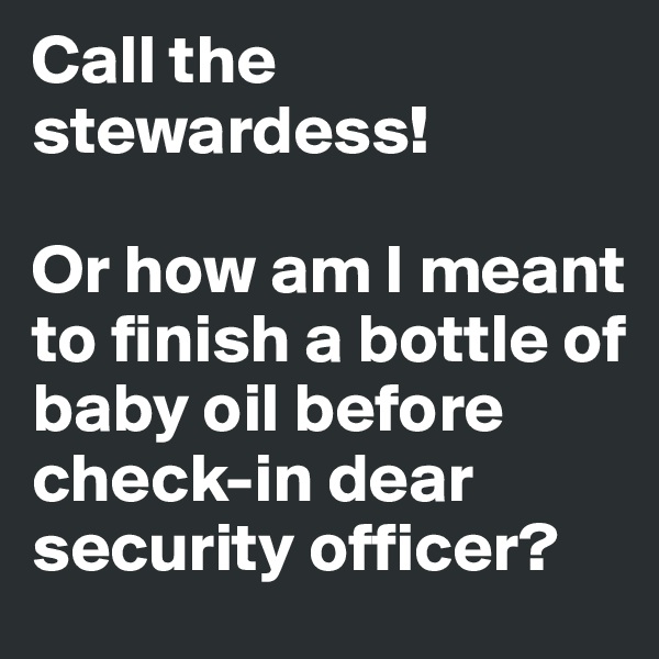 Call the stewardess! 

Or how am I meant to finish a bottle of baby oil before check-in dear security officer?