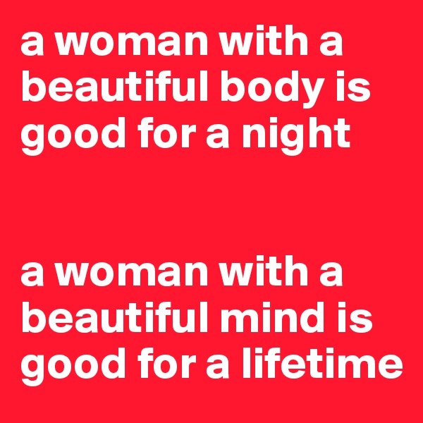 a woman with a beautiful body is good for a night 


a woman with a beautiful mind is good for a lifetime