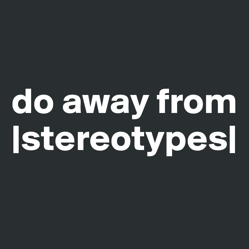 

do away from   
|stereotypes|

