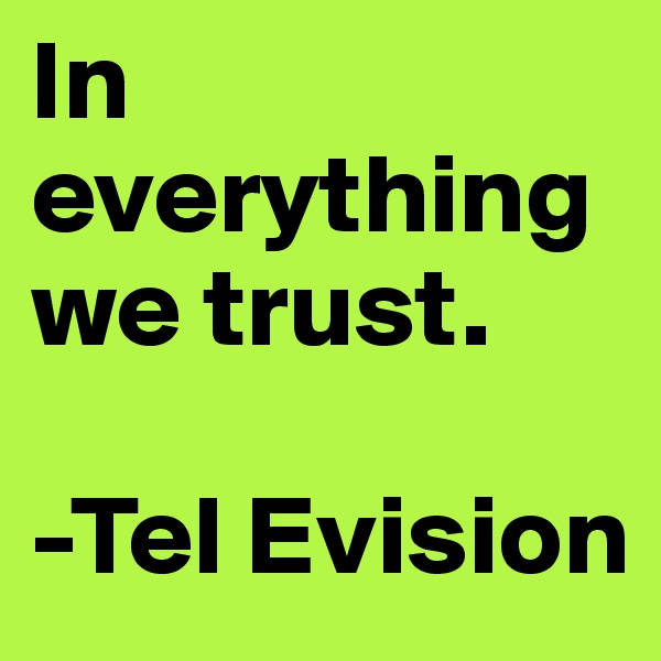 In everything we trust.

-Tel Evision