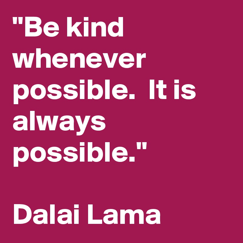 "Be kind whenever possible.  It is always possible."

Dalai Lama
