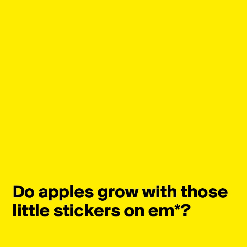 








Do apples grow with those little stickers on em*?