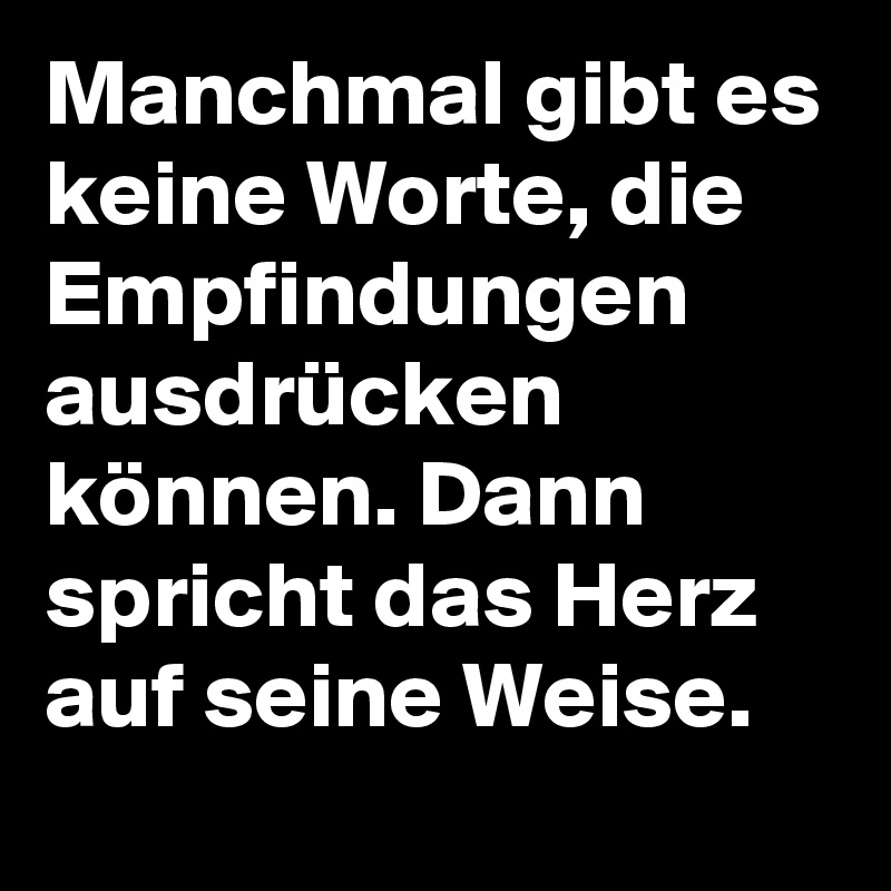 Manchmal gibt es keine Worte, die Empfindungen ausdrücken können. Dann spricht das Herz auf seine Weise.