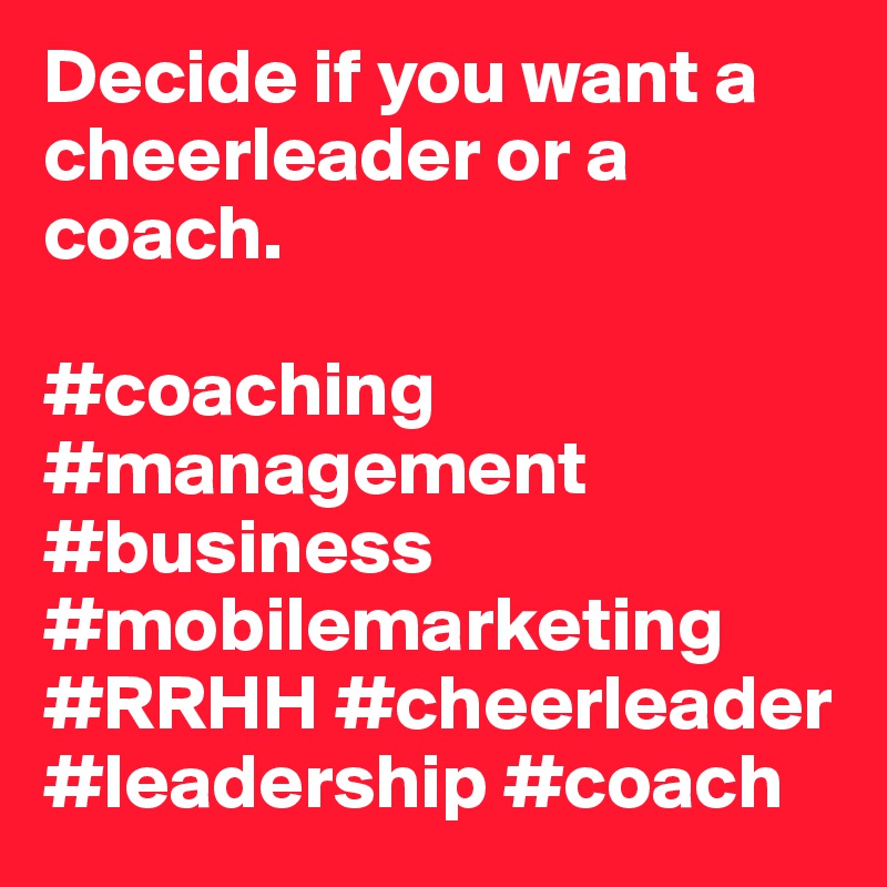 Decide if you want a cheerleader or a coach. 

#coaching #management #business #mobilemarketing #RRHH #cheerleader #leadership #coach
