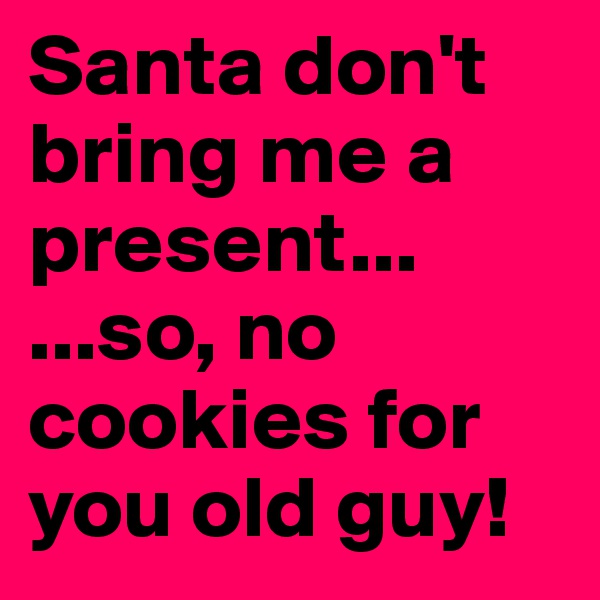 Santa don't bring me a present...
...so, no cookies for you old guy!