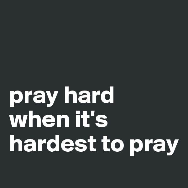 


pray hard when it's hardest to pray 