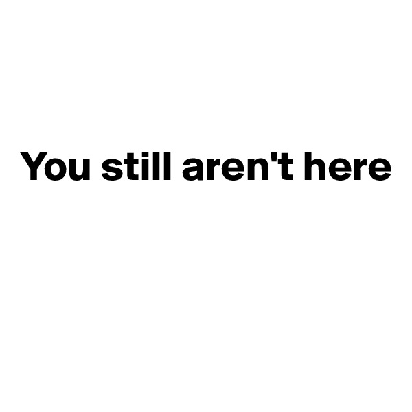 


You still aren't here



