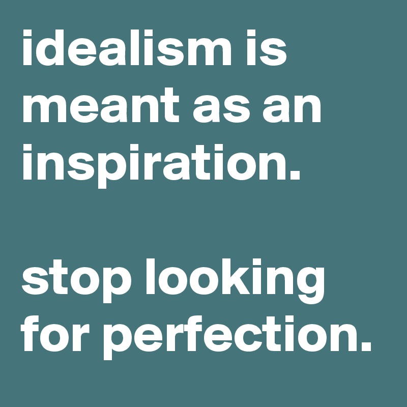 idealism is meant as an inspiration.

stop looking for perfection.
