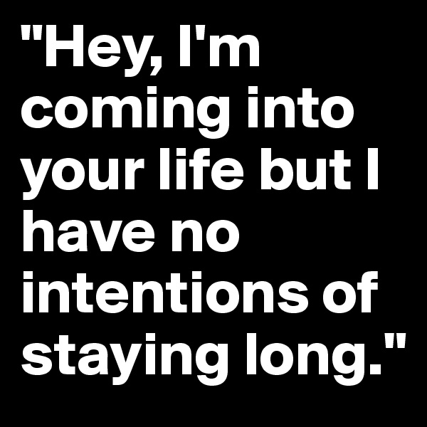 "Hey, I'm coming into your life but I have no intentions of staying long."
