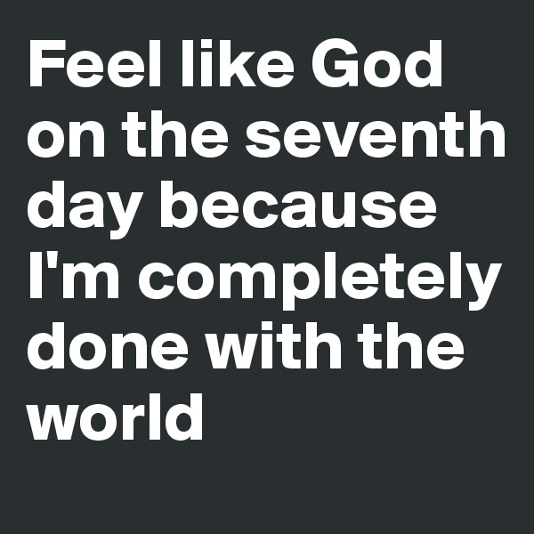 Feel like God on the seventh day because I'm completely done with the world