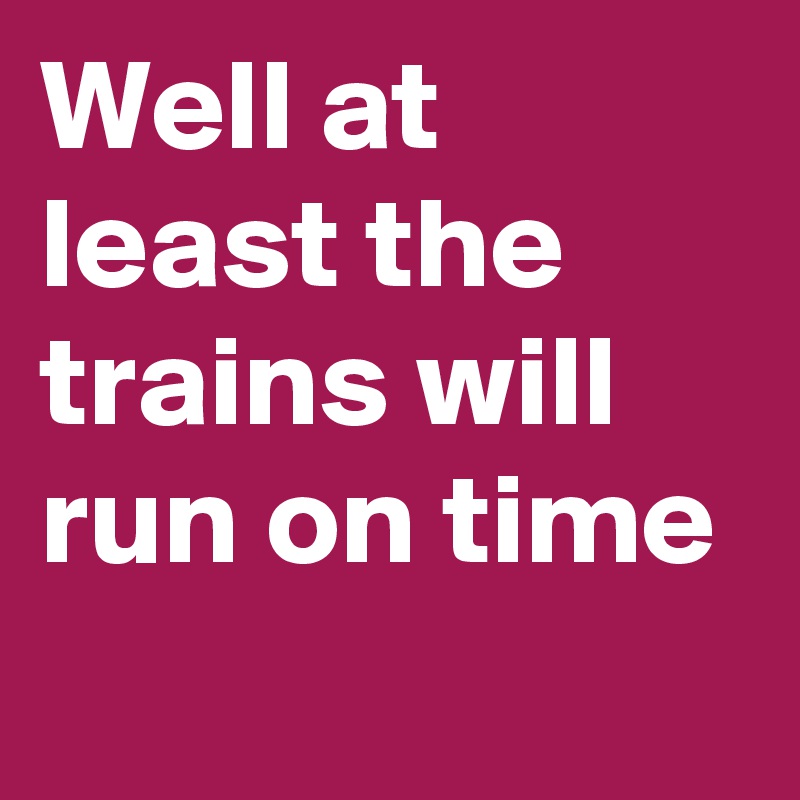 Well at least the trains will run on time