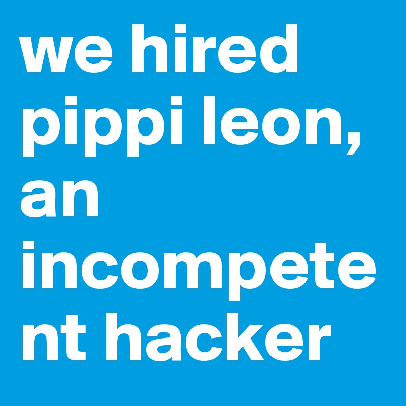 we hired pippi leon, an incompetent hacker