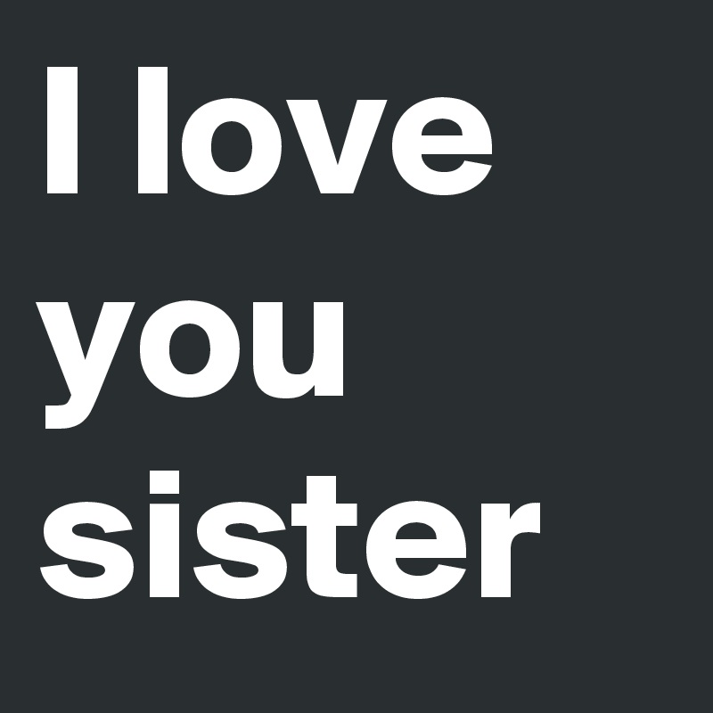 I love you sister