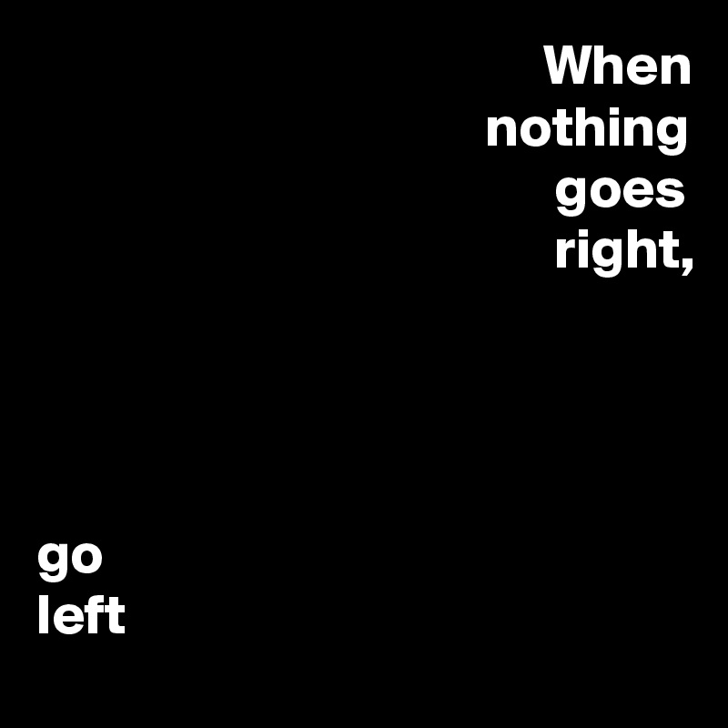                                             When
                                       nothing
                                             goes
                                             right,




go
left